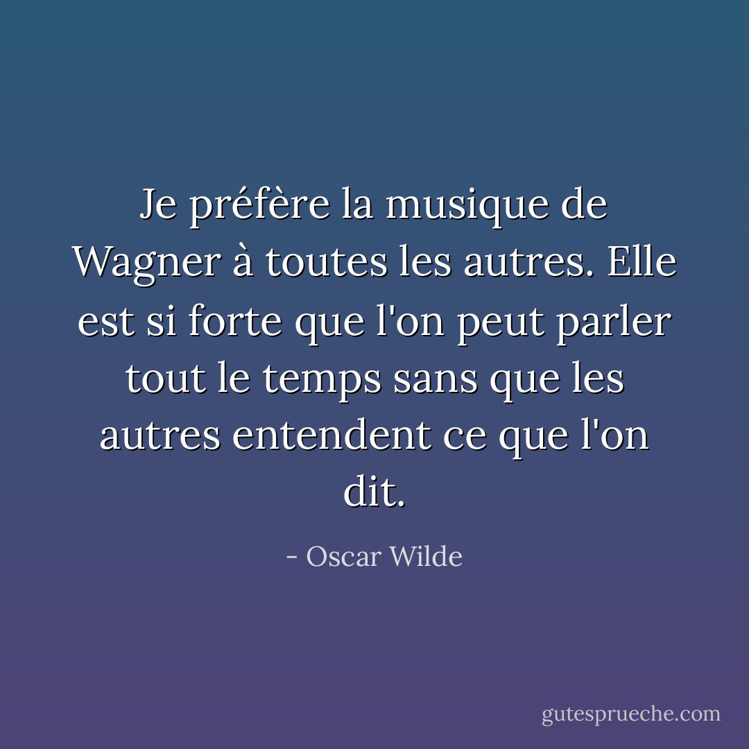 Je préfère la musique de Wagner à toutes les autres. Elle est si forte que l'on peut parler tout le temps sans que les autres entendent ce que l'on dit. - Oscar Wilde