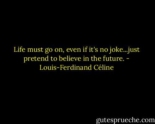 Life must go on, even if it's no joke...just pretend to believe in the future. - Louis-Ferdinand Céline