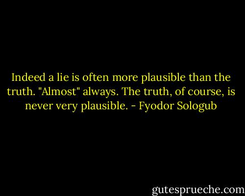 Indeed a lie is often more plausible than the truth. "Almost" always. The truth, of course, is never very plausible. - Fyodor Sologub