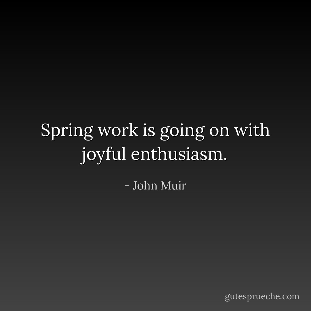 Spring work is going on with joyful enthusiasm. - John Muir