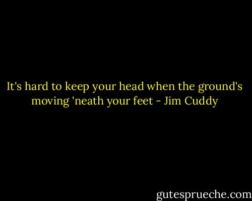 It's hard to keep your head when the ground's moving 'neath your feet - Jim Cuddy