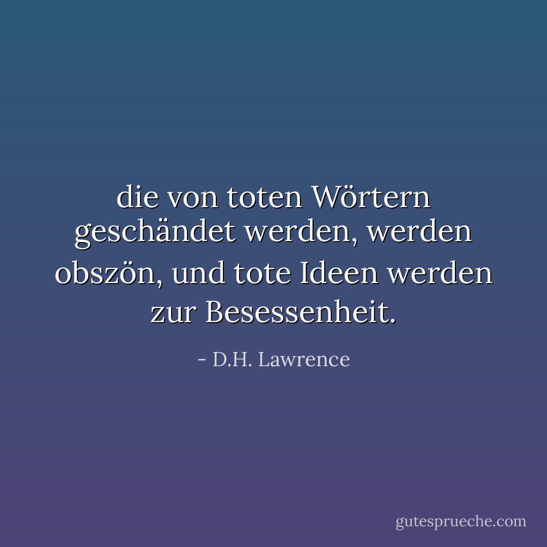 die von toten Wörtern geschändet werden, werden obszön, und tote Ideen werden zur Besessenheit. - D.H. Lawrence<