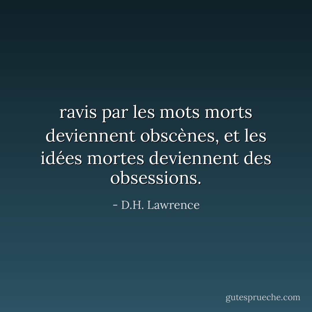 ravis par les mots morts deviennent obscènes, et les idées mortes deviennent des obsessions. - D.H. Lawrence