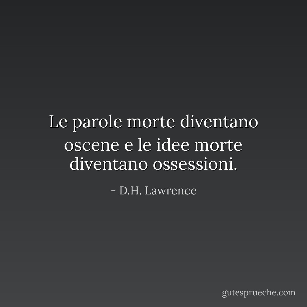 Le parole morte diventano oscene e le idee morte diventano ossessioni. - D.H. Lawrence