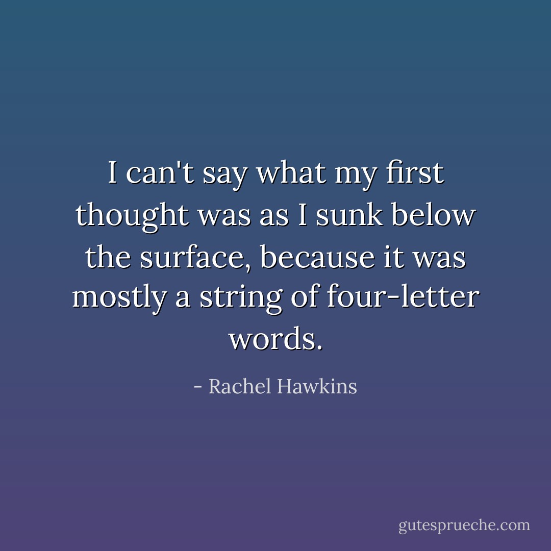 I can't say what my first thought was as I sunk below the surface, because it was mostly a string of four-letter words. - Rachel Hawkins