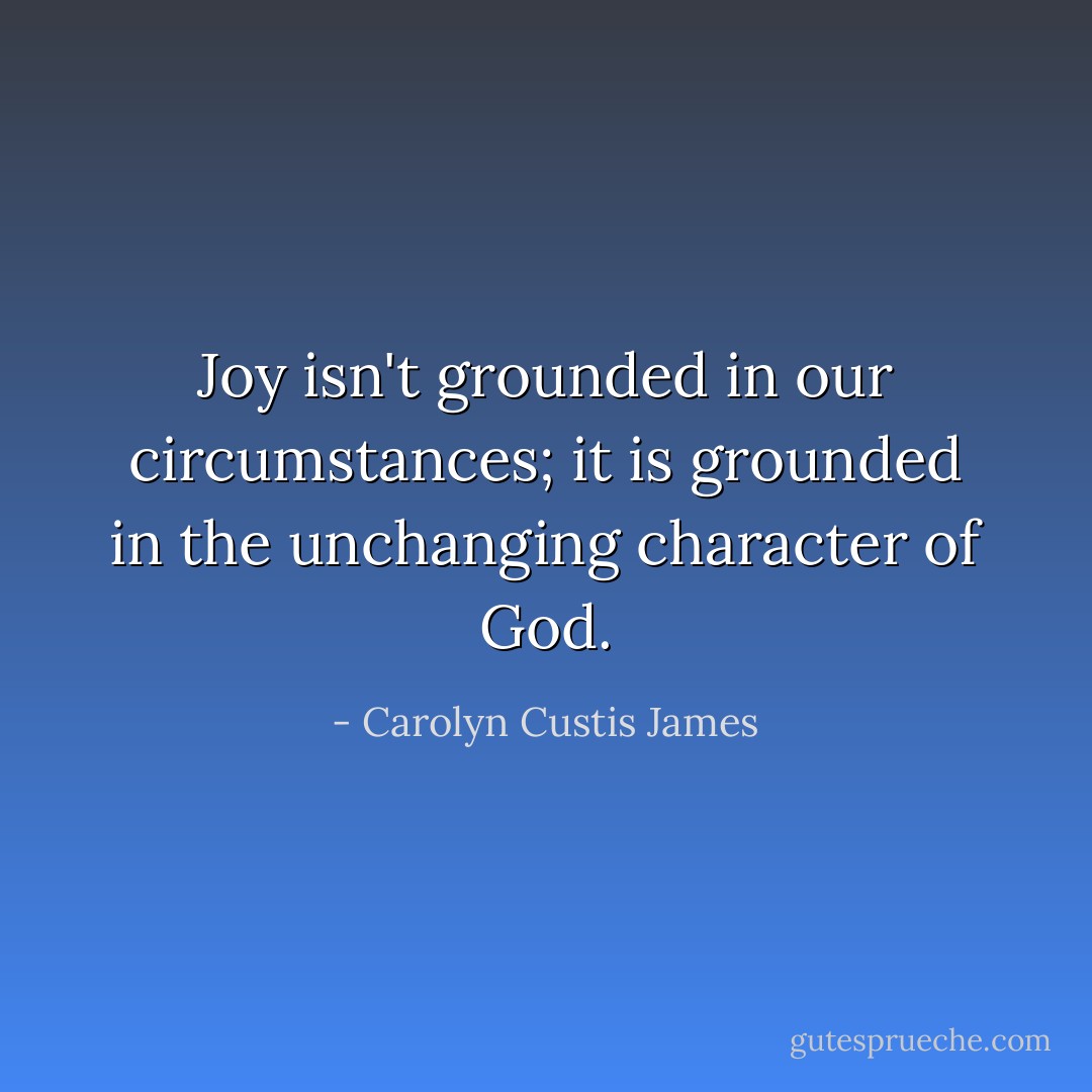 Joy isn't grounded in our circumstances; it is grounded in the unchanging character of God. - Carolyn Custis James