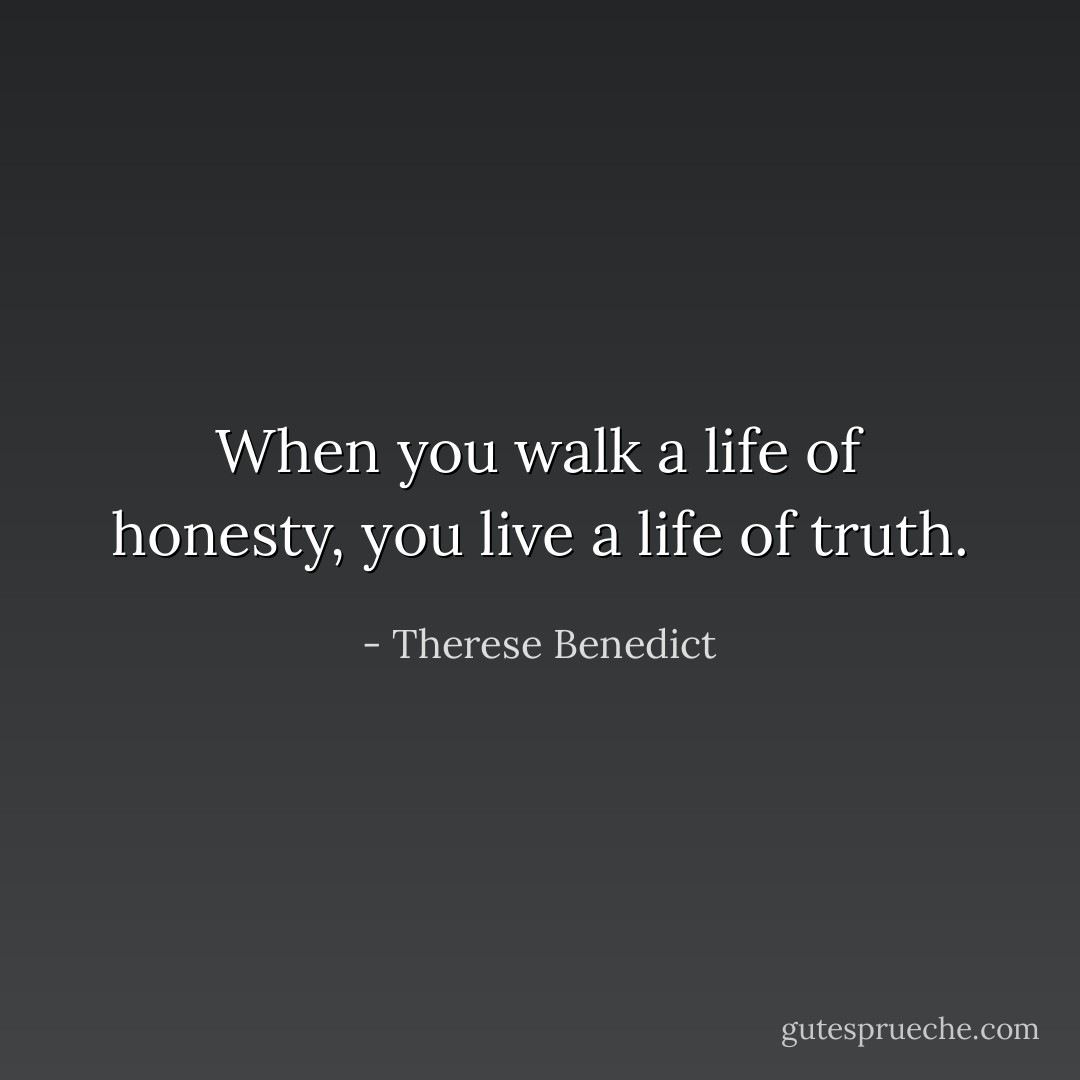 When you walk a life of honesty, you live a life of truth. - Therese Benedict