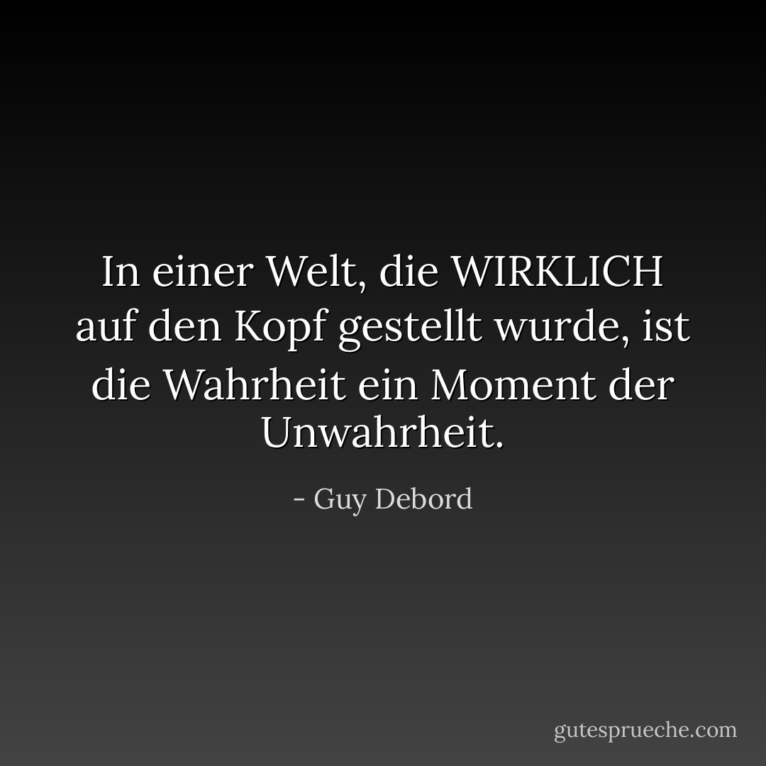 In einer Welt, die WIRKLICH auf den Kopf gestellt wurde, ist die Wahrheit ein Moment der Unwahrheit. - Guy Debord<