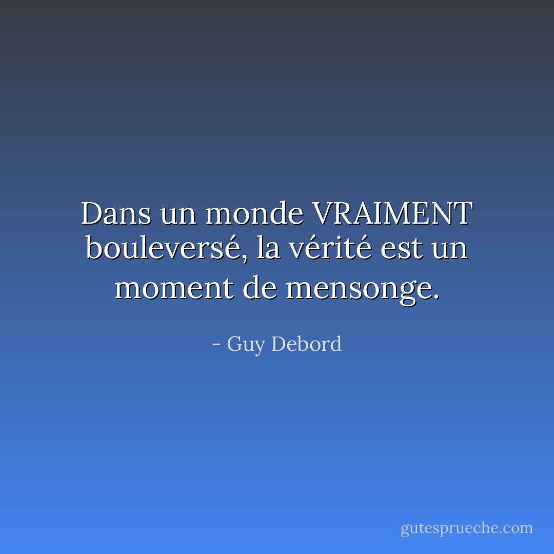 Dans un monde VRAIMENT bouleversé, la vérité est un moment de mensonge. - Guy Debord