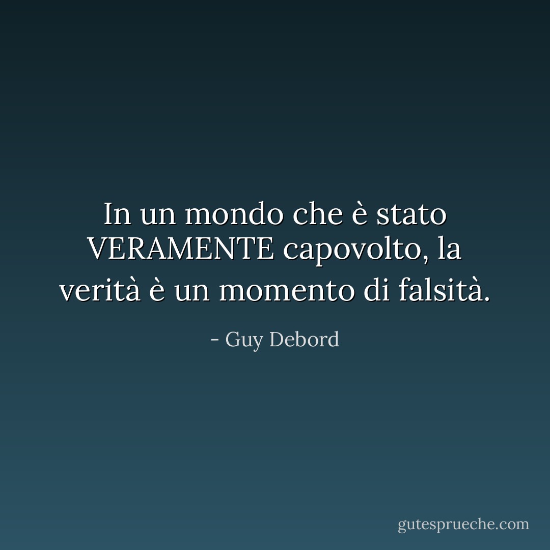 In un mondo che è stato VERAMENTE capovolto, la verità è un momento di falsità. - Guy Debord