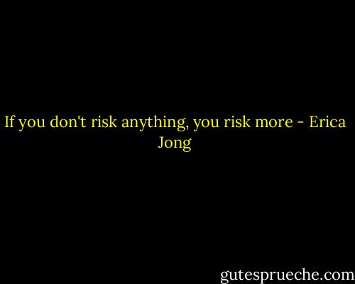 If you don't risk anything, you risk more - Erica Jong