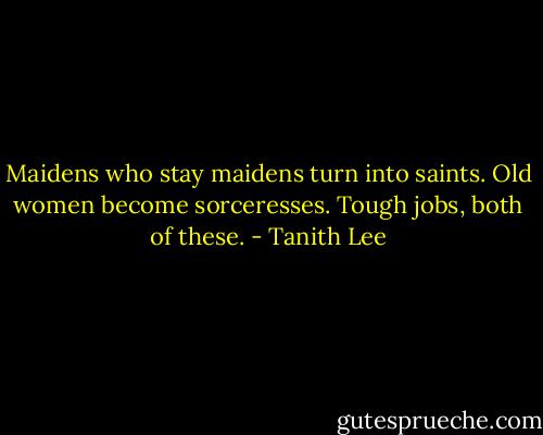 Maidens who stay maidens turn into saints. Old women become sorceresses. Tough jobs, both of these. - Tanith Lee