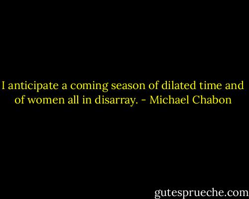 I anticipate a coming season of dilated time and of women all in disarray. - Michael Chabon