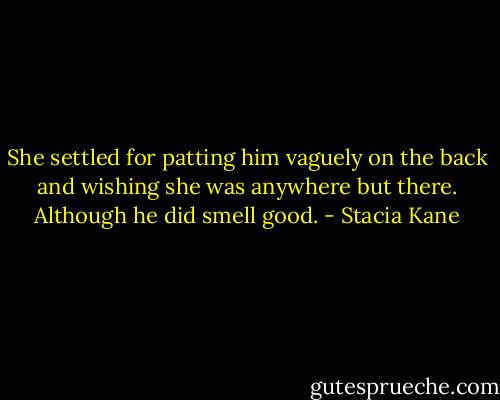 She settled for patting him vaguely on the back and wishing she was anywhere but there. Although he did smell good. - Stacia Kane