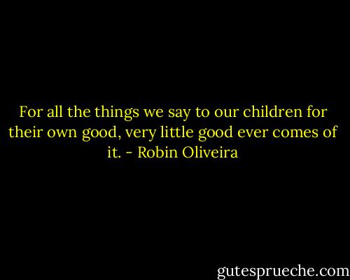 For all the things we say to our children for their own good, very little good ever comes of it. - Robin Oliveira