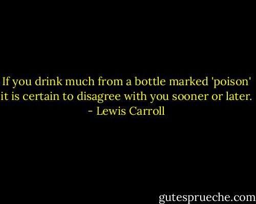 If you drink much from a bottle marked 'poison' it is certain to disagree with you sooner or later. - Lewis Carroll