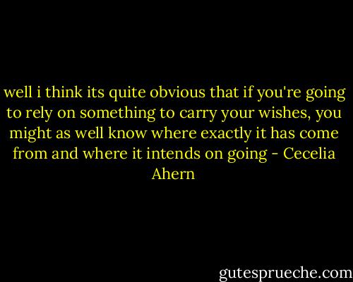 well i think its quite obvious that if you're going to rely on something to carry your wishes, you might as well know where exactly it has come from and where it intends on going - Cecelia Ahern