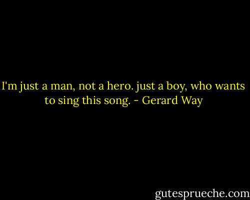 I'm just a man, not a hero. just a boy, who wants to sing this song. - Gerard Way
