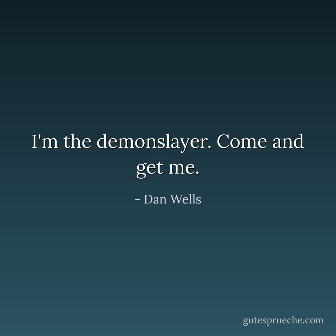 I'm the demonslayer. Come and get me. - Dan Wells