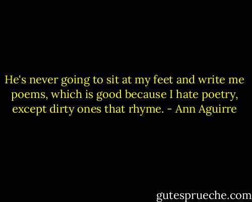 He's never going to sit at my feet and write me poems, which is good because I hate poetry, except dirty ones that rhyme. - Ann Aguirre