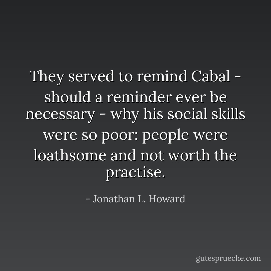 They served to remind Cabal - should a reminder ever be necessary - why his social skills were so poor: people were loathsome and not worth the practise. - Jonathan L. Howard