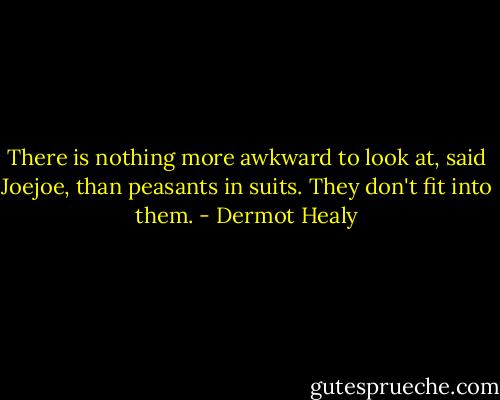 There is nothing more awkward to look at, said Joejoe, than peasants in suits. They don't fit into them. - Dermot Healy