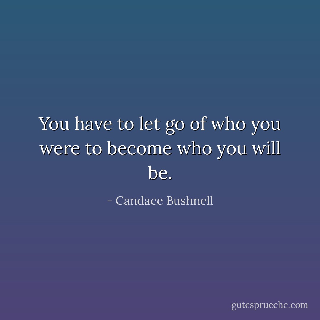 You have to let go of who you were to become who you will be. - Candace Bushnell