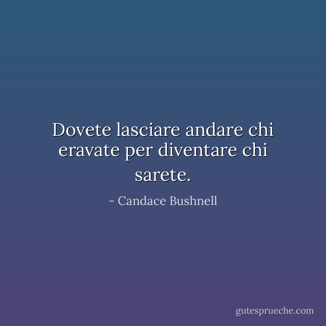 Dovete lasciare andare chi eravate per diventare chi sarete. - Candace Bushnell
