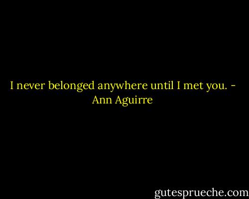 I never belonged anywhere until I met you. - Ann Aguirre