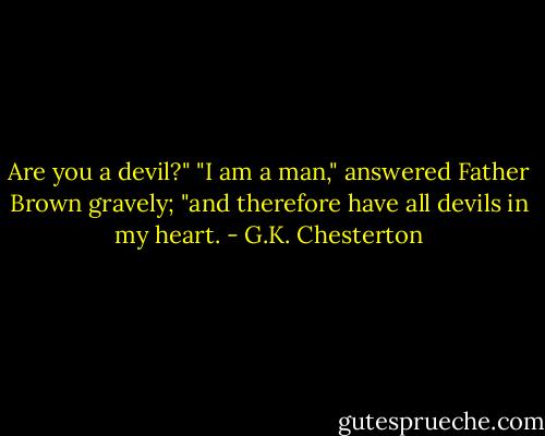 Are you a devil?"<br />"I am a man," answered Father Brown gravely; "and therefore have all devils in my heart. - G.K. Chesterton