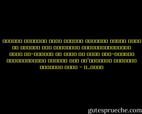ولئن مددنا ابصارنا فوجدنا طريق الرجولة مفروشا بالأشواك،ومضرجا بالدماء، فإن عزاءنا فى الدنيا-إلى جانب ما نرجو من الآخرة-أن طريق الخيانة والنكوص‘قد كلف أصحابه شططا،واذاقهم ويلا..ـ - محمد الغزالي