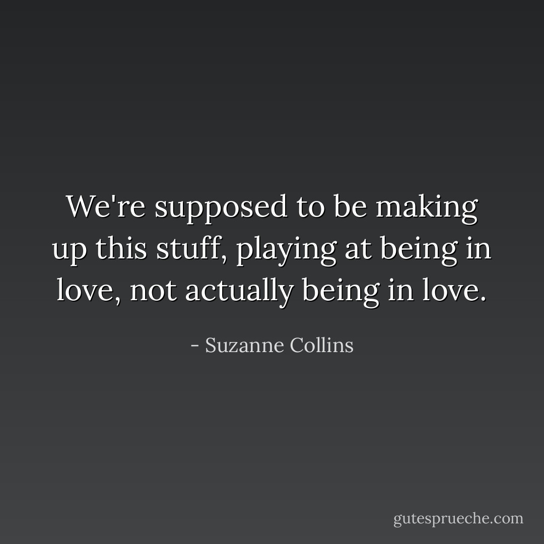 We're supposed to be making up this stuff, playing at being in love, not actually being in love. - Suzanne Collins