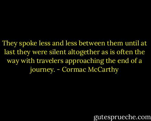 They spoke less and less between them until at last they were silent altogether as is often the way with travelers approaching the end of a journey. - Cormac McCarthy