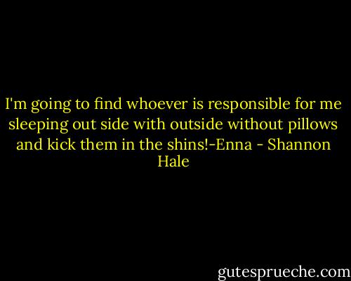 I'm going to find whoever is responsible for me sleeping out side with outside without pillows and kick them in the shins!-Enna - Shannon Hale
