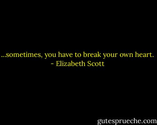 ...sometimes, you have to break your own heart. - Elizabeth Scott