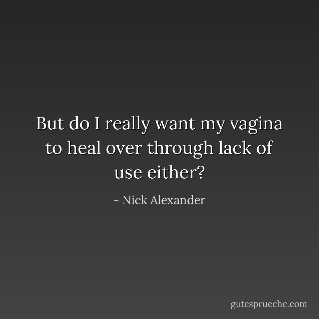 But do I really want my vagina to heal over through lack of use either? - Nick Alexander