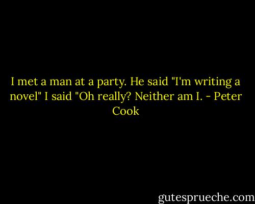 I met a man at a party. He said "I'm writing a novel" I said "Oh really? Neither am I. - Peter Cook