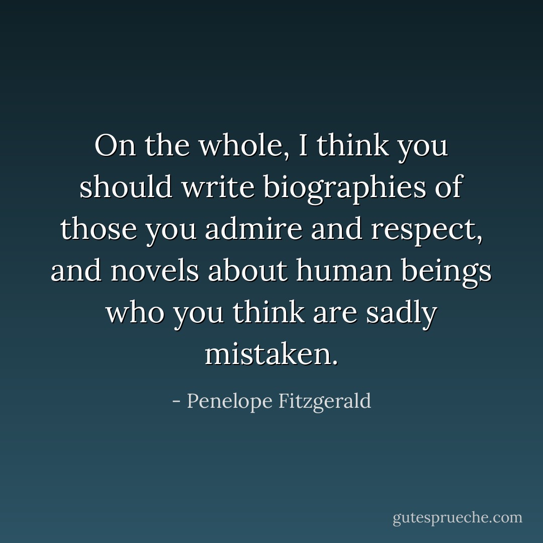 On the whole, I think you should write biographies of those you admire and respect, and novels about human beings who you think are sadly mistaken. - Penelope Fitzgerald