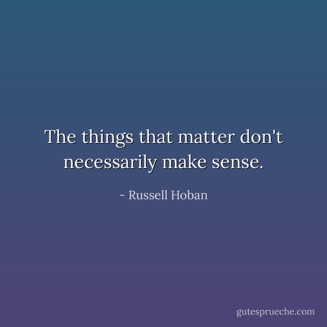 The things that matter don't necessarily make sense. - Russell Hoban