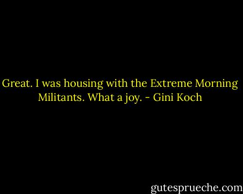Great. I was housing with the Extreme Morning Militants. What a joy. - Gini Koch