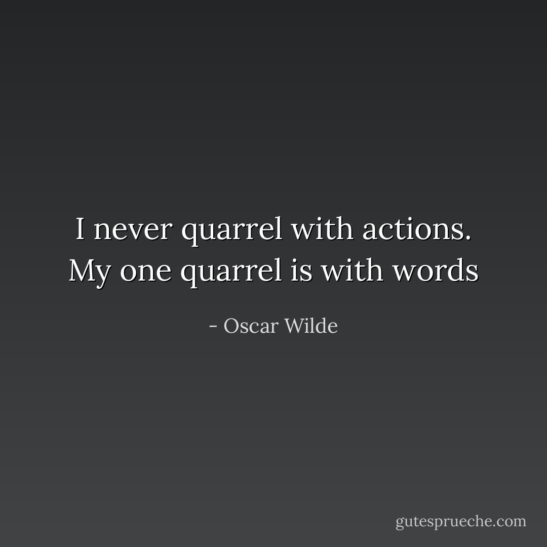 I never quarrel with actions. My one quarrel is with words - Oscar Wilde