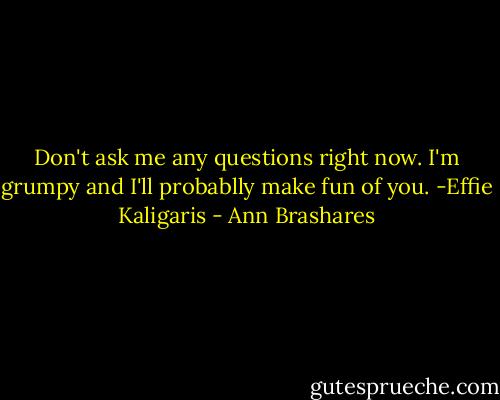 Don't ask me any questions right now. I'm grumpy and I'll probablly make fun of you.<br />-Effie Kaligaris - Ann Brashares