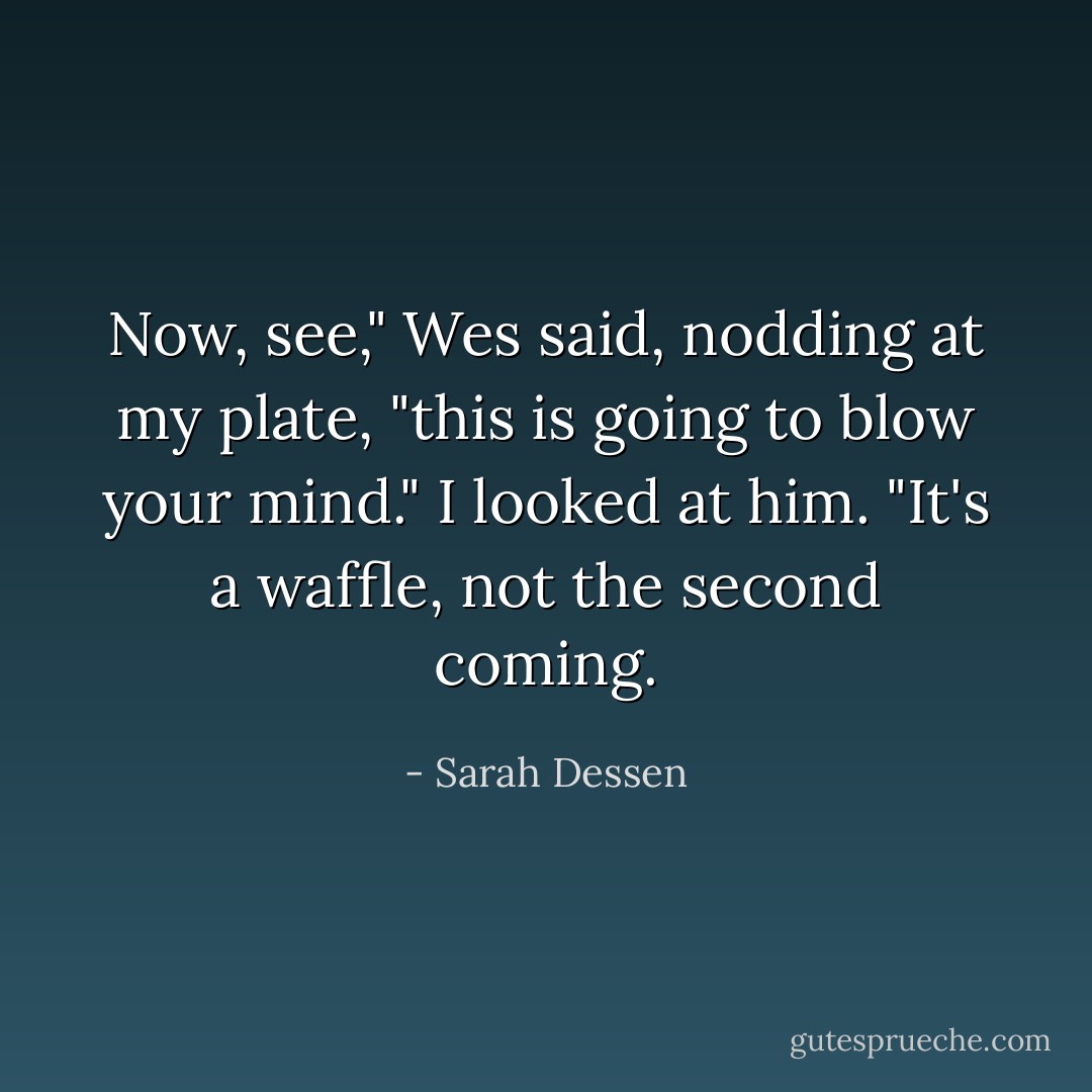 Now, see," Wes said, nodding at my plate, "this is going to blow your mind."<br />I looked at him. "It's a waffle, not the second coming. - Sarah Dessen