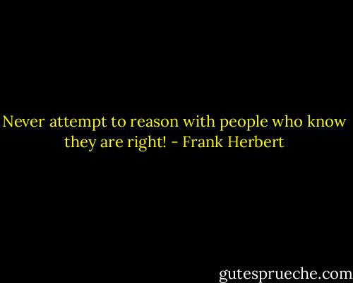 Never attempt to reason with people who know they are right! - Frank Herbert