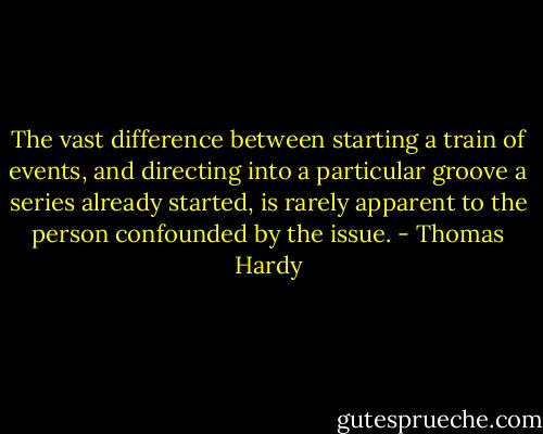 The vast difference between starting a train of events, and directing into a particular groove a series already started, is rarely apparent to the person confounded by the issue. - Thomas Hardy