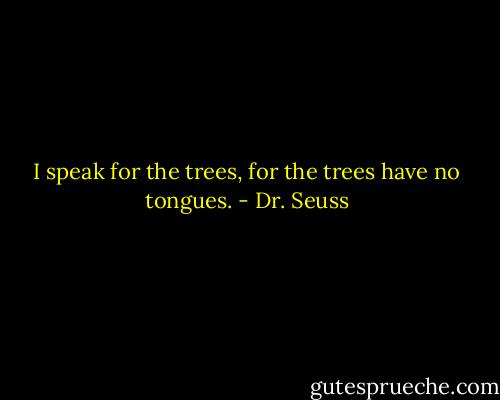 I speak for the trees, for the trees have no tongues. - Dr. Seuss