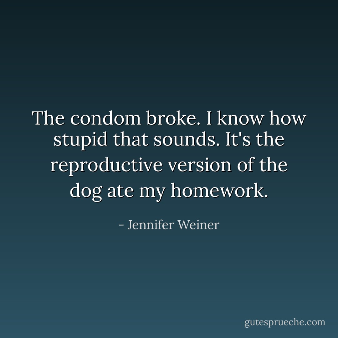 The condom broke. I know how stupid that sounds. It's the reproductive version of the dog ate my homework. - Jennifer Weiner