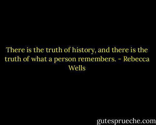 There is the truth of history, and there is the truth of what a person remembers. - Rebecca Wells