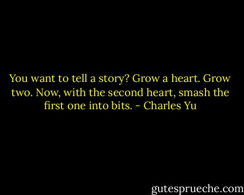 You want to tell a story? Grow a heart. Grow two. Now, with the second heart, smash the first one into bits. - Charles Yu