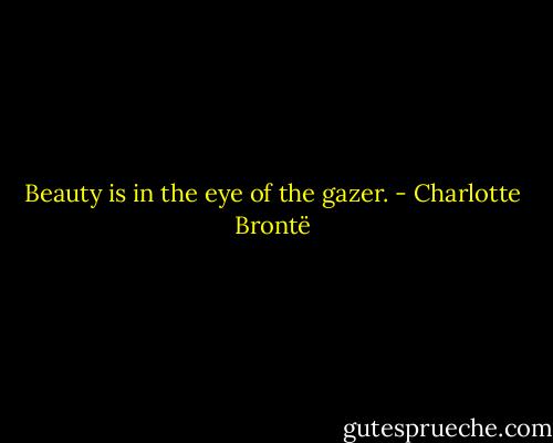 Beauty is in the eye of the gazer. - Charlotte Brontë